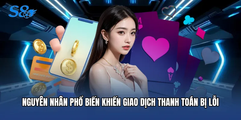 Nguyên nhân phổ biến khiến giao dịch thanh toán bị lỗi