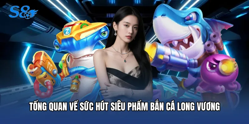 Bắn Cá Long Vương - Săn Thưởng Đại Dương Đỉnh Cao Tại S8 Tổng quan về sức hút siêu phẩm bắn cá long vương